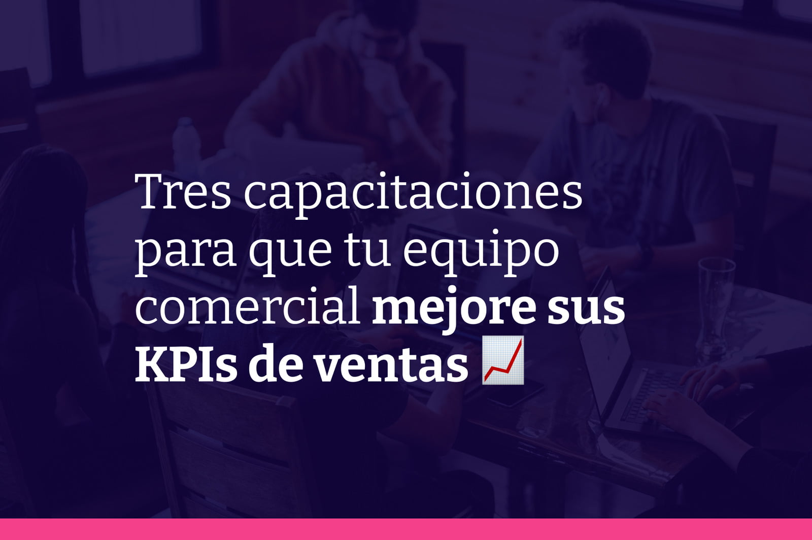 Tres capacitaciones indispensables para mejorar los KPIs de tu equipo comercial